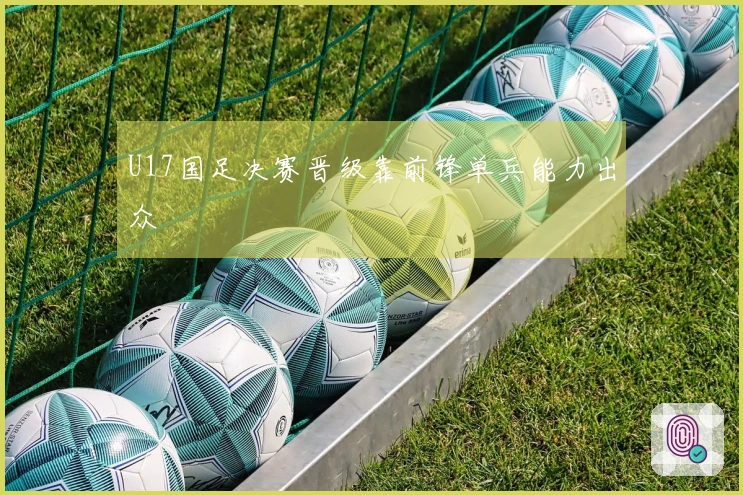 U17国足决赛晋级靠前锋单兵能力出众